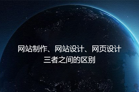 網(wǎng)站制作、網(wǎng)站設計、網(wǎng)頁設計三者之間的區(qū)別